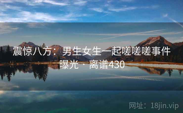 震惊八方：男生女生一起嗟嗟嗟事件曝光 · 离谱430