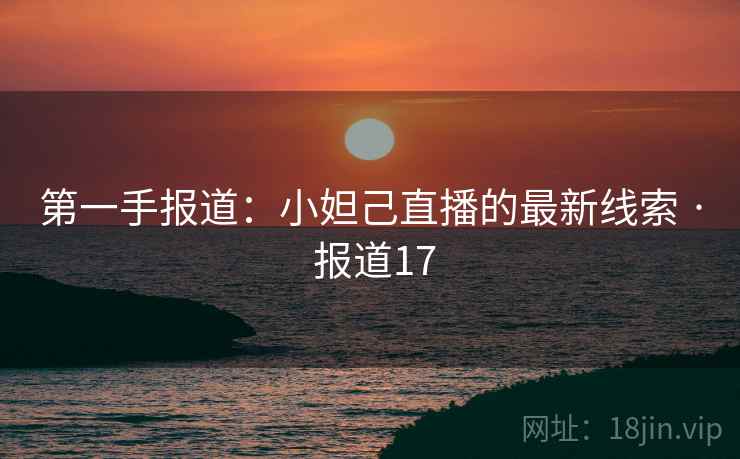 第一手报道：小妲己直播的最新线索 · 报道17