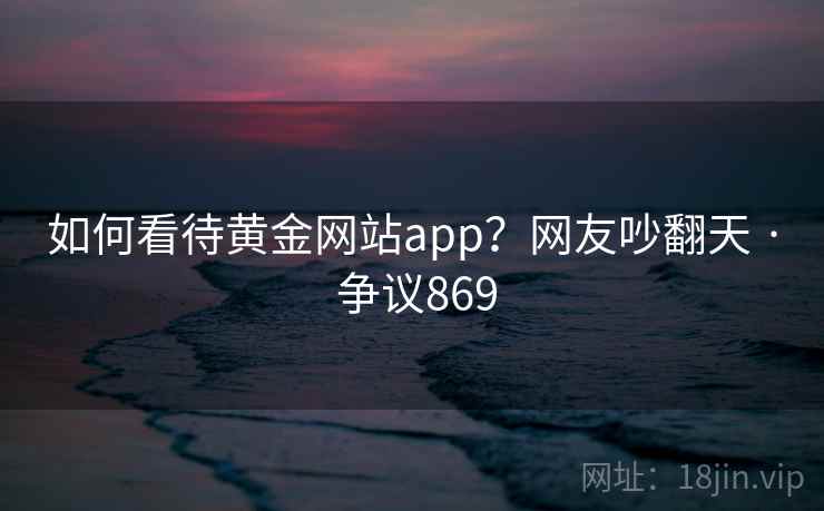 如何看待黄金网站app？网友吵翻天 · 争议869