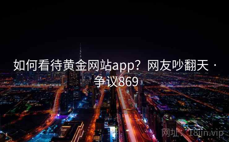 如何看待黄金网站app？网友吵翻天 · 争议869