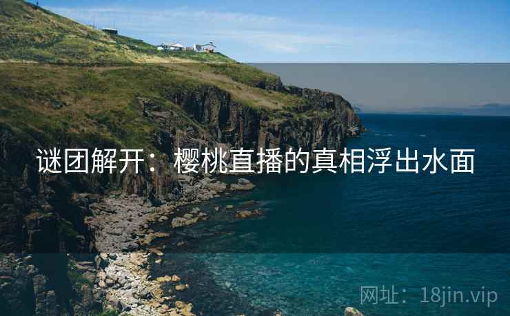 谜团解开：樱桃直播的真相浮出水面