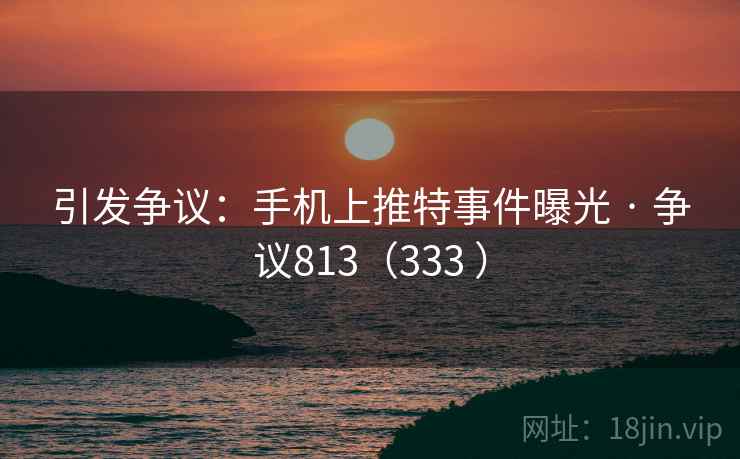引发争议:手机上推特事件曝光 · 争议813(333 )
