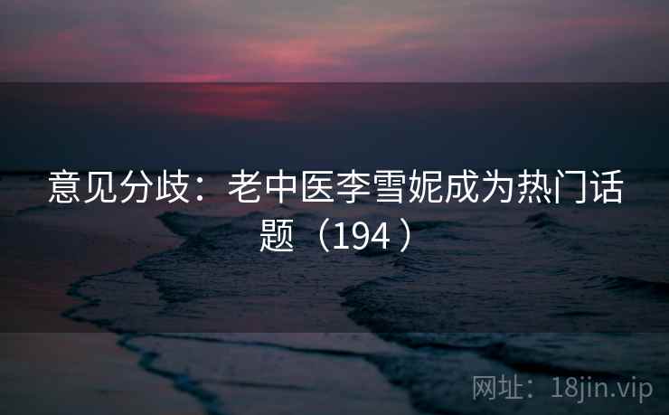 意见分歧:老中医李雪妮成为热门话题(194 )