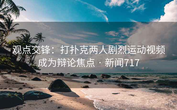 观点交锋：打扑克两人剧烈运动视频成为辩论焦点 · 新闻717  第1张