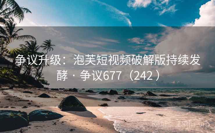 争议升级:泡芙短视频破解版持续发酵 · 争议677(242 )