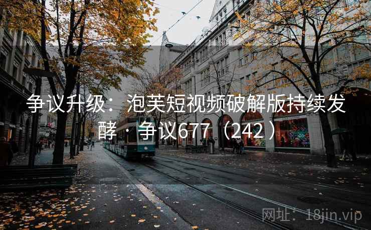 争议升级:泡芙短视频破解版持续发酵 · 争议677(242 )