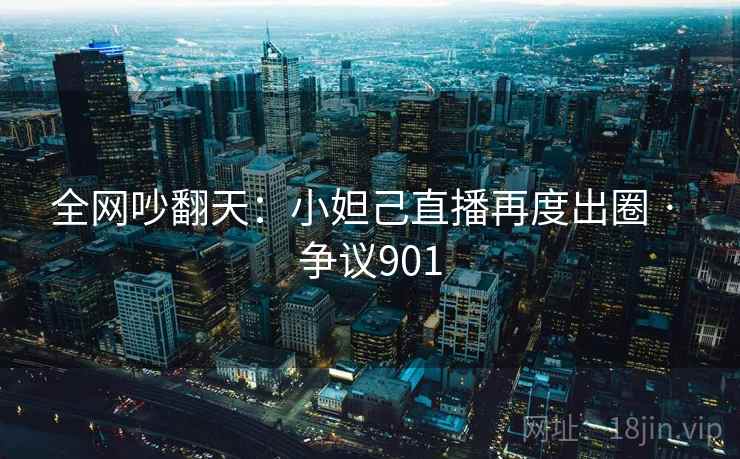 全网吵翻天:小妲己直播再度出圈 · 争议901
