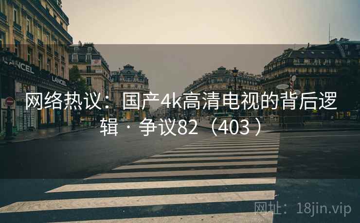 网络热议：国产4k高清电视的背后逻辑 · 争议82（403 ）