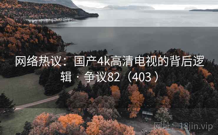 网络热议：国产4k高清电视的背后逻辑 · 争议82（403 ）