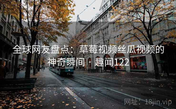 全球网友盘点:草莓视频丝瓜视频的神奇瞬间 · 趣闻122