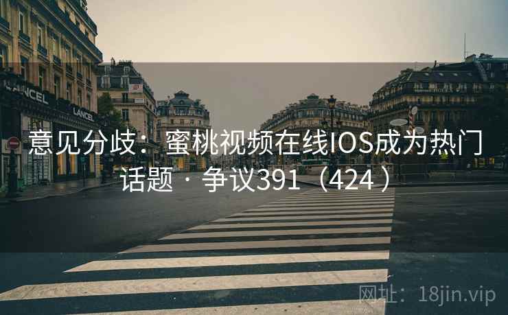 意见分歧：蜜桃视频在线IOS成为热门话题 · 争议391（424 ）