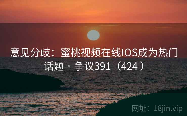 意见分歧：蜜桃视频在线IOS成为热门话题 · 争议391（424 ）