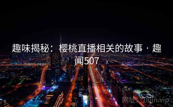 趣味揭秘:樱桃直播相关的故事 · 趣闻507