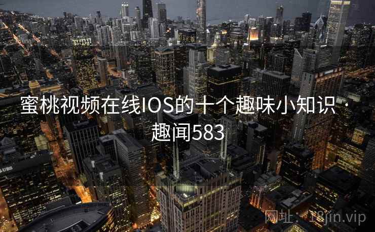 蜜桃视频在线IOS的十个趣味小知识 · 趣闻583