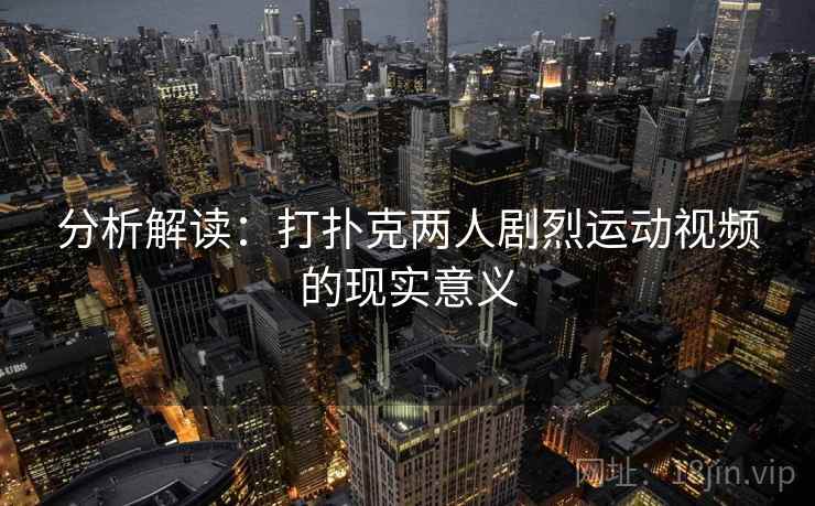 分析解读：打扑克两人剧烈运动视频的现实意义
