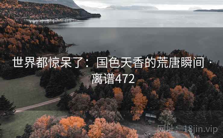 世界都惊呆了：国色天香的荒唐瞬间 · 离谱472