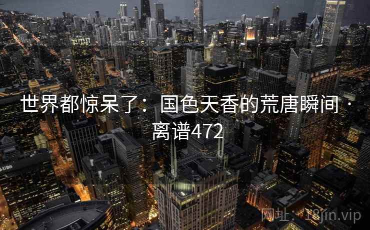 世界都惊呆了：国色天香的荒唐瞬间 · 离谱472