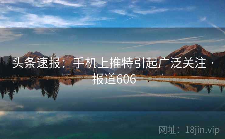 头条速报：手机上推特引起广泛关注 · 报道606