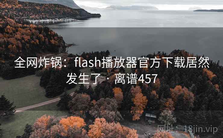 全网炸锅：flash播放器官方下载居然发生了 · 离谱457