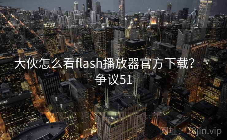 大伙怎么看flash播放器官方下载？ · 争议51