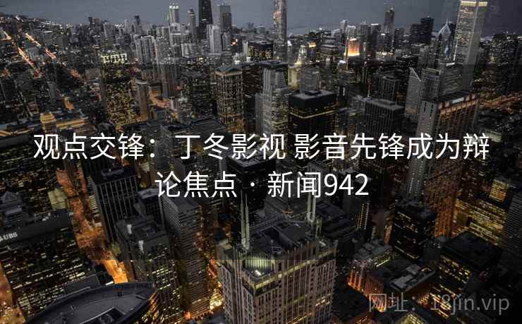观点交锋：丁冬影视 影音先锋成为辩论焦点 · 新闻942