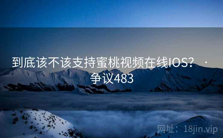 到底该不该支持蜜桃视频在线IOS? · 争议483