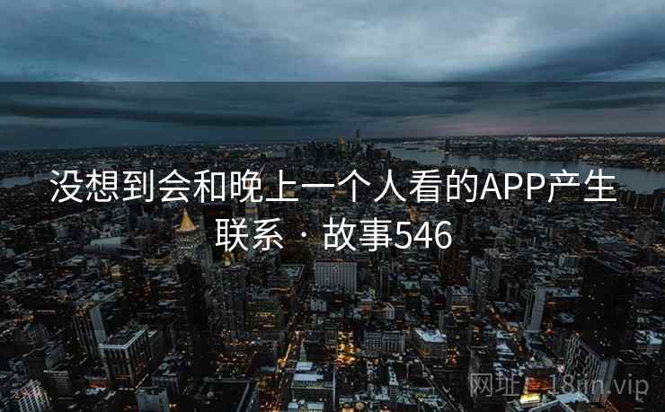 没想到会和晚上一个人看的APP产生联系 · 故事546  第2张