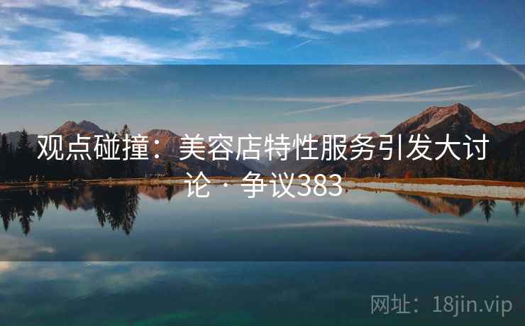 观点碰撞:美容店特性服务引发大讨论 · 争议383