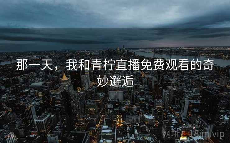 那一天,我和青柠直播免费观看的奇妙邂逅
