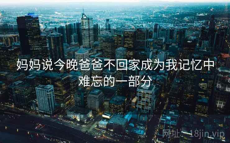 妈妈说今晚爸爸不回家成为我记忆中难忘的一部分